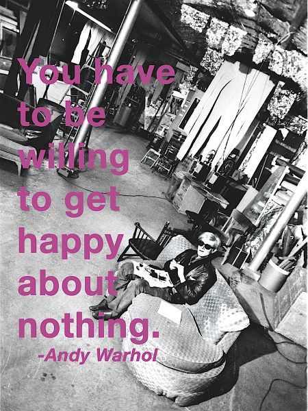 You have to be willing to get happy about nothing